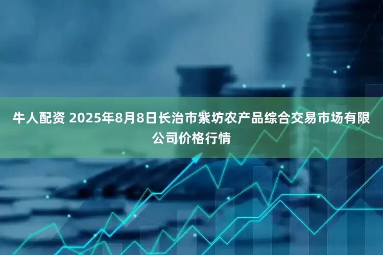 牛人配资 2025年8月8日长治市紫坊农产品综合交易市场有限公司价格行情