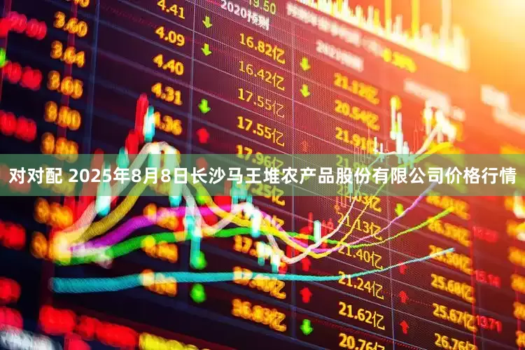 对对配 2025年8月8日长沙马王堆农产品股份有限公司价格行情