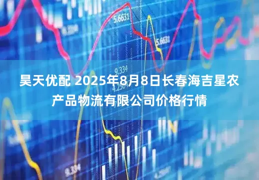 昊天优配 2025年8月8日长春海吉星农产品物流有限公司价格行情