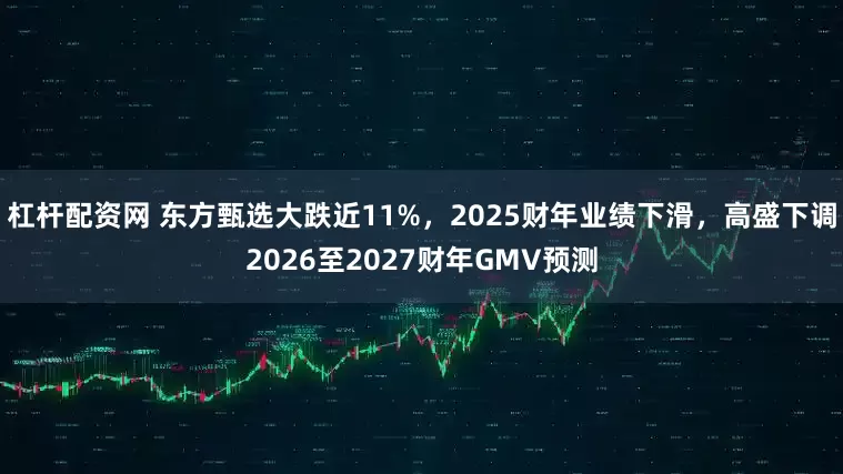 杠杆配资网 东方甄选大跌近11%，2025财年业绩下滑，高盛下调2026至2027财年GMV预测