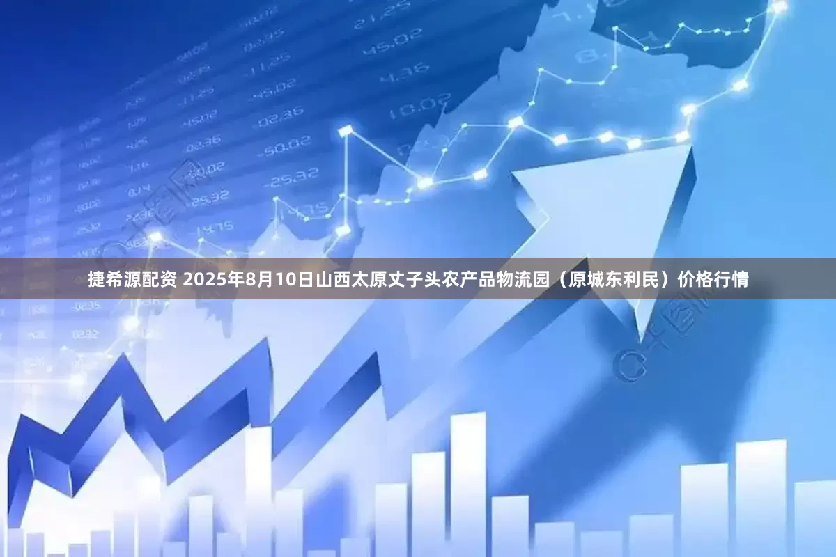 捷希源配资 2025年8月10日山西太原丈子头农产品物流园（原城东利民）价格行情