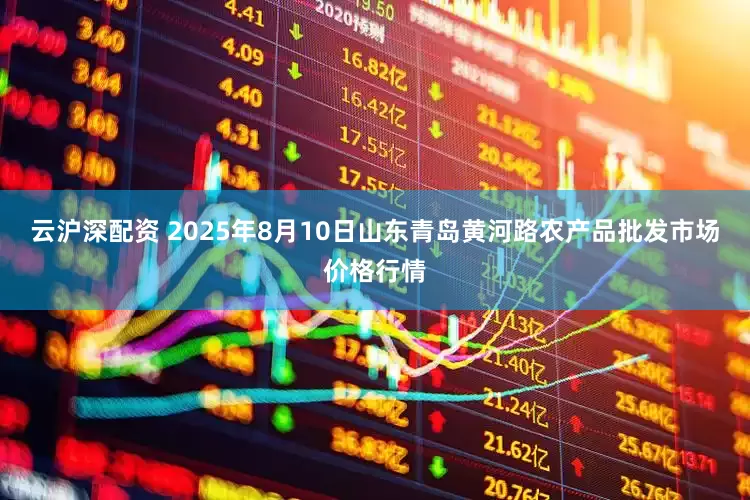 云沪深配资 2025年8月10日山东青岛黄河路农产品批发市场价格行情
