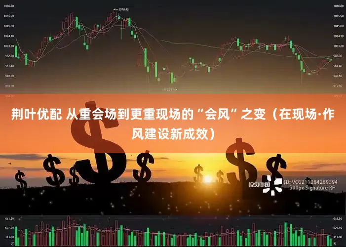 荆叶优配 从重会场到更重现场的“会风”之变（在现场·作风建设新成效）