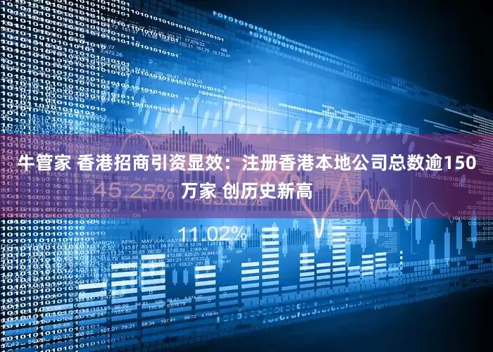 牛管家 香港招商引资显效：注册香港本地公司总数逾150万家 创历史新高