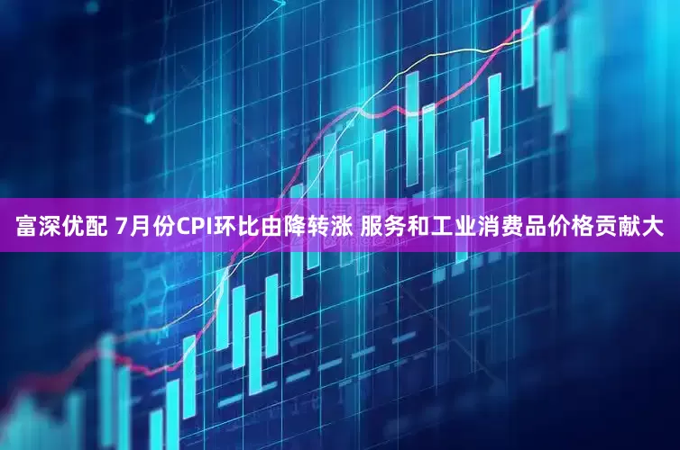 富深优配 7月份CPI环比由降转涨 服务和工业消费品价格贡献大