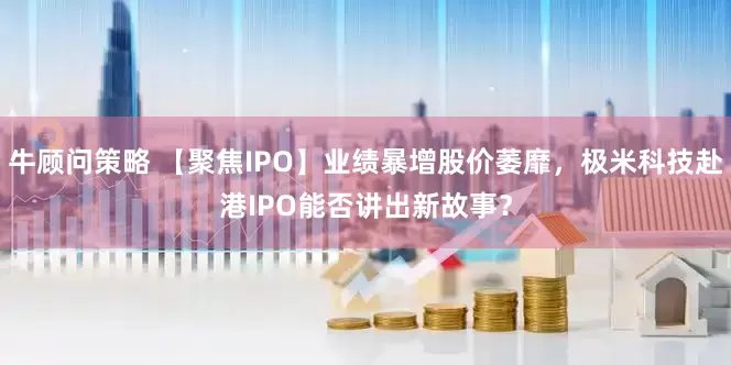 牛顾问策略 【聚焦IPO】业绩暴增股价萎靡，极米科技赴港IPO能否讲出新故事？