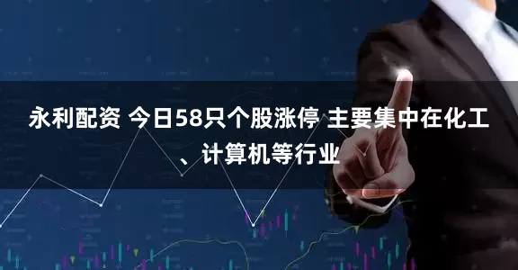 永利配资 今日58只个股涨停 主要集中在化工、计算机等行业