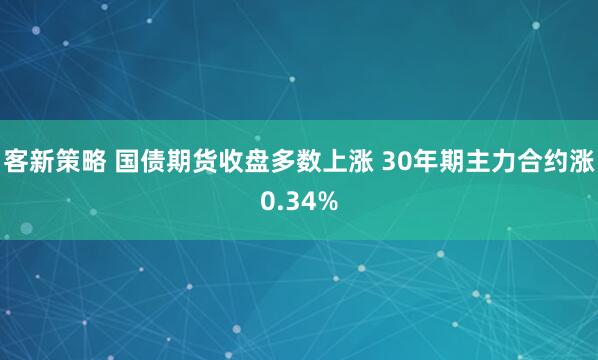 客新策略 国债期货收盘多数上涨 30年期主力合约涨0.34%