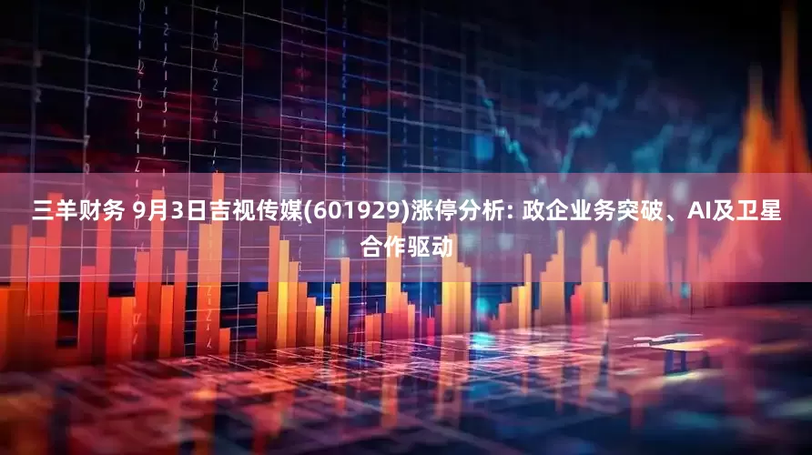 三羊财务 9月3日吉视传媒(601929)涨停分析: 政企业务突破、AI及卫星合作驱动