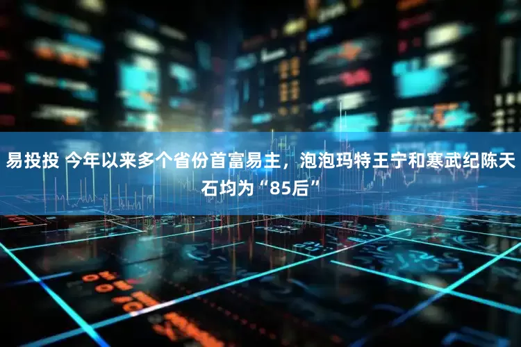 易投投 今年以来多个省份首富易主，泡泡玛特王宁和寒武纪陈天石均为“85后”