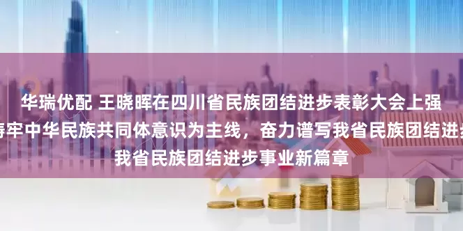 华瑞优配 王晓晖在四川省民族团结进步表彰大会上强调：坚持以铸牢中华民族共同体意识为主线，奋力谱写我省民族团结进步事业新篇章