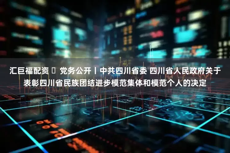 汇巨福配资 ​党务公开丨中共四川省委 四川省人民政府关于表彰四川省民族团结进步模范集体和模范个人的决定