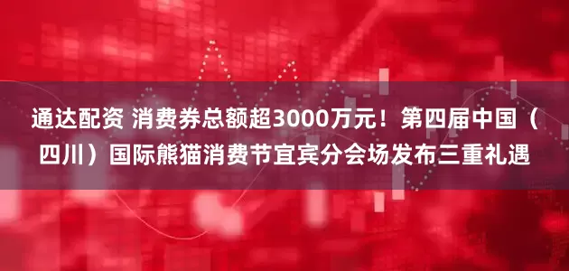 通达配资 消费券总额超3000万元！第四届中国（四川）国际熊猫消费节宜宾分会场发布三重礼遇