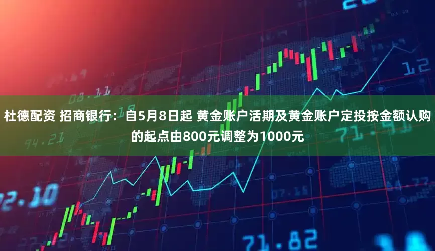 杜德配资 招商银行：自5月8日起 黄金账户活期及黄金账户定投按金额认购的起点由800元调整为1000元
