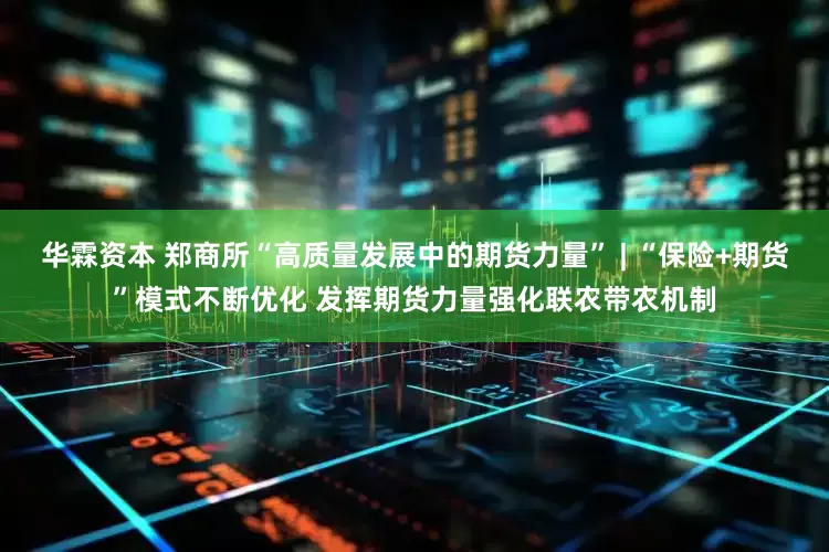 华霖资本 郑商所“高质量发展中的期货力量” | “保险+期货”模式不断优化 发挥期货力量强化联农带农机制