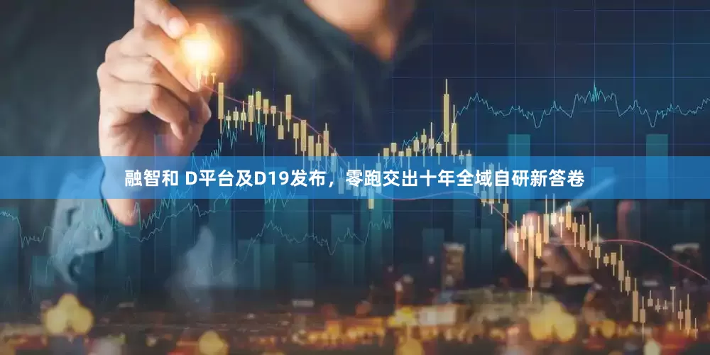 融智和 D平台及D19发布，零跑交出十年全域自研新答卷