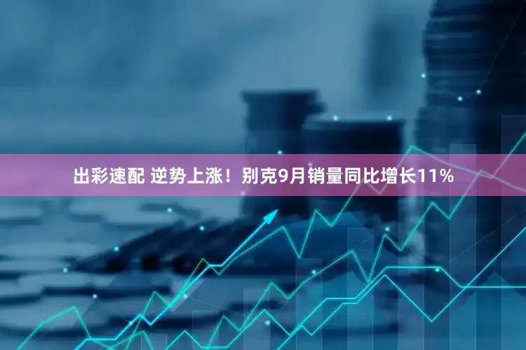 出彩速配 逆势上涨！别克9月销量同比增长11%