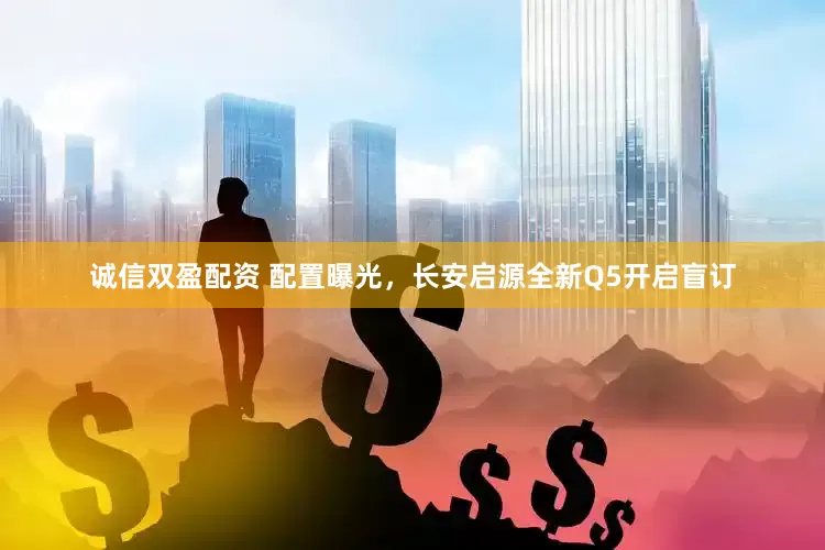 诚信双盈配资 配置曝光，长安启源全新Q5开启盲订