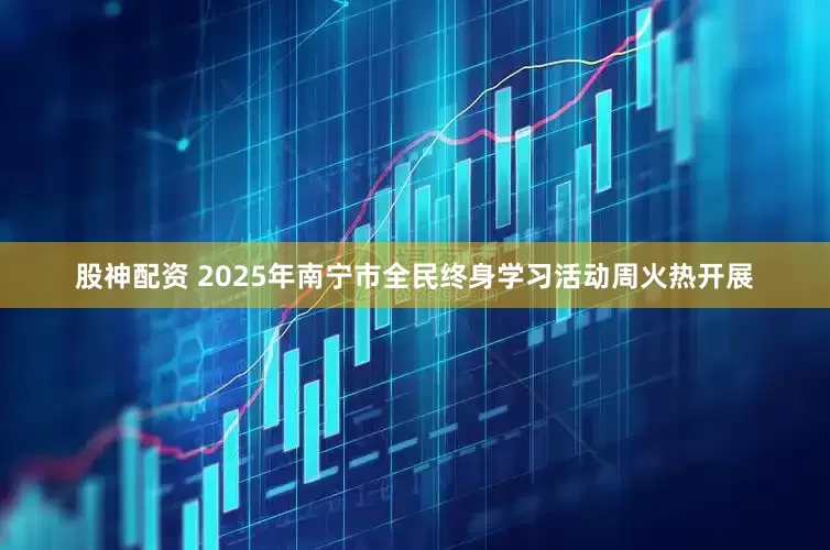 股神配资 2025年南宁市全民终身学习活动周火热开展