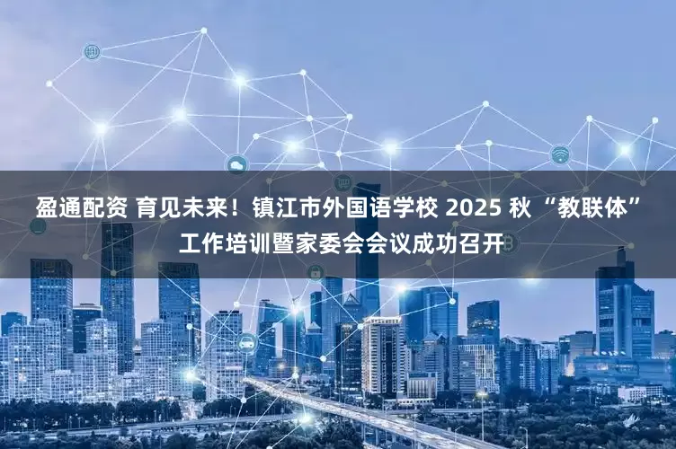 盈通配资 育见未来！镇江市外国语学校 2025 秋 “教联体” 工作培训暨家委会会议成功召开