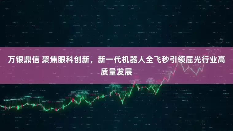万银鼎信 聚焦眼科创新，新一代机器人全飞秒引领屈光行业高质量发展