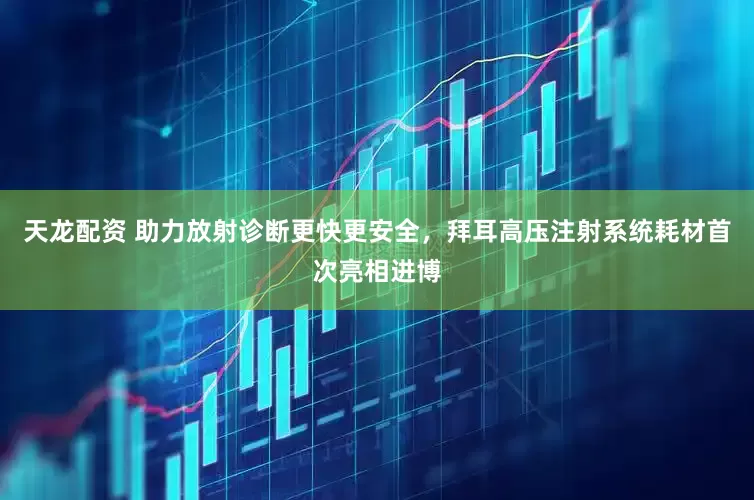 天龙配资 助力放射诊断更快更安全,拜耳高压注射系统耗材首次亮相进博