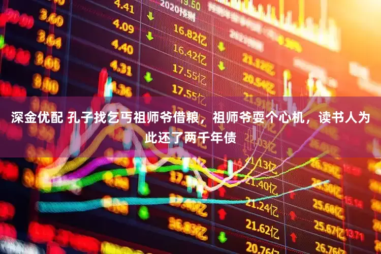 深金优配 孔子找乞丐祖师爷借粮，祖师爷耍个心机，读书人为此还了两千年债