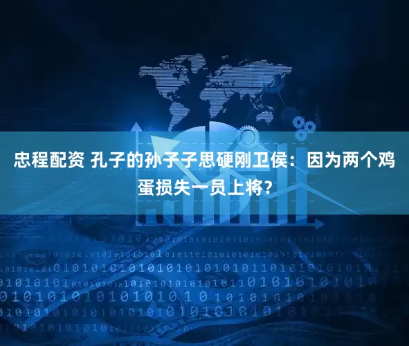 忠程配资 孔子的孙子子思硬刚卫侯:因为两个鸡蛋损失一员上将?