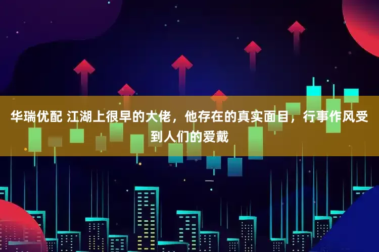 华瑞优配 江湖上很早的大佬，他存在的真实面目，行事作风受到人们的爱戴