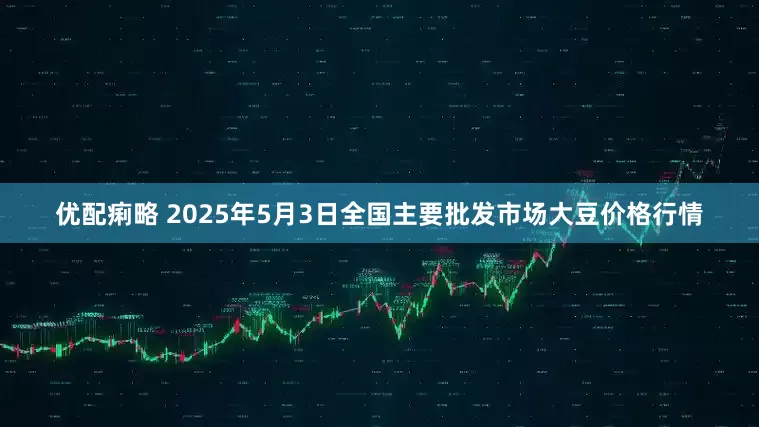 优配痢略 2025年5月3日全国主要批发市场大豆价格行情