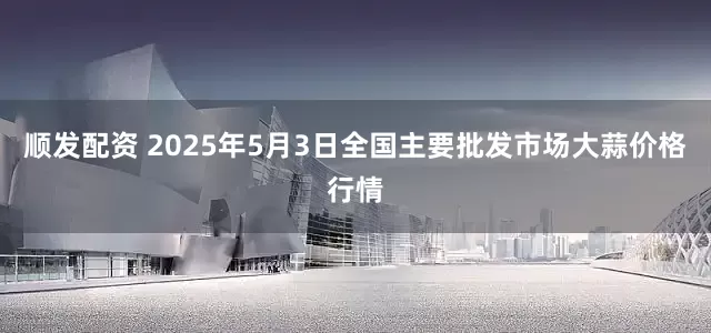 顺发配资 2025年5月3日全国主要批发市场大蒜价格行情