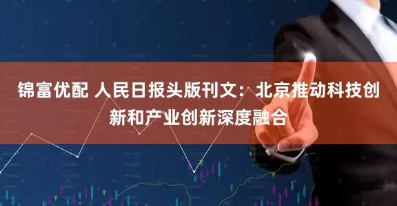 锦富优配 人民日报头版刊文：北京推动科技创新和产业创新深度融合