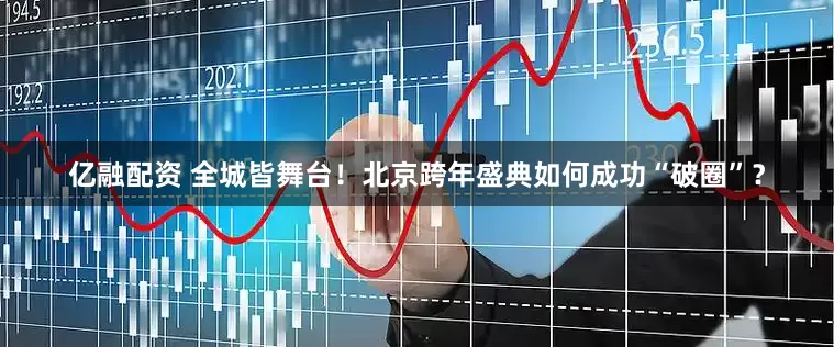 亿融配资 全城皆舞台！北京跨年盛典如何成功“破圈”？
