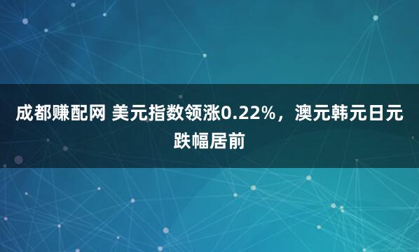 成都赚配网 美元指数领涨0.22%，澳元韩元日元跌幅居前