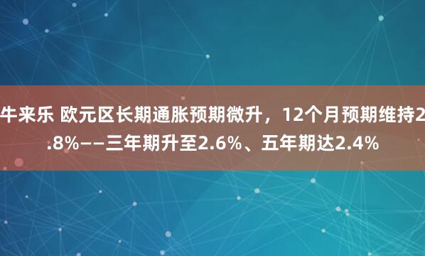 牛来乐 欧元区长期通胀预期微升,12个月预期维持2.8%——三年期升至2.6%、五年期达2.4%