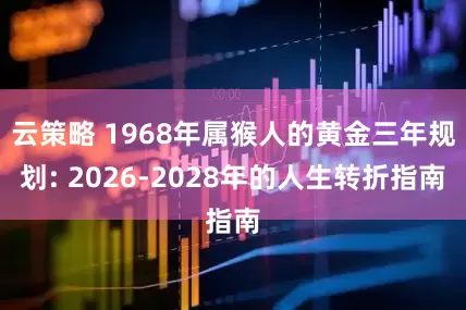 云策略 1968年属猴人的黄金三年规划: 2026-2028年的人生转折指南