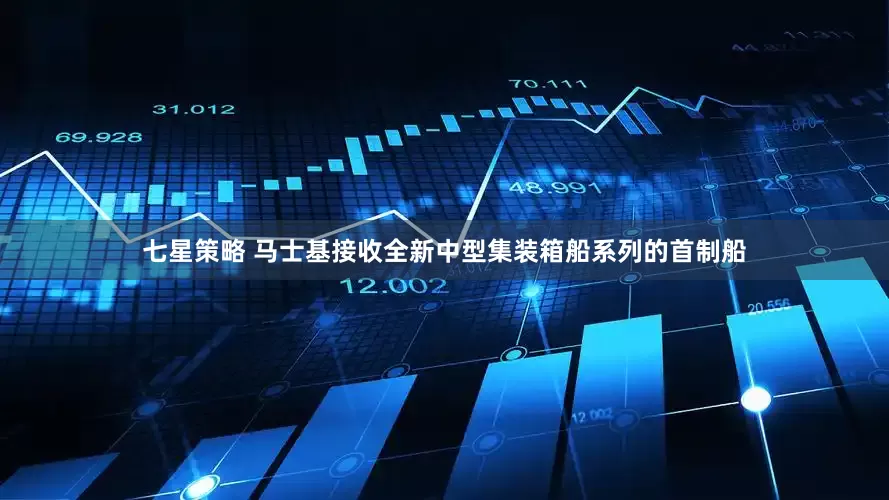 七星策略 马士基接收全新中型集装箱船系列的首制船