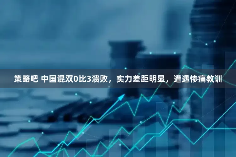 策略吧 中国混双0比3溃败，实力差距明显，遭遇惨痛教训
