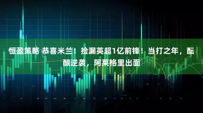 恒盈策略 恭喜米兰!捡漏英超1亿前锋!当打之年,酝酿逆袭,阿莱格里出面