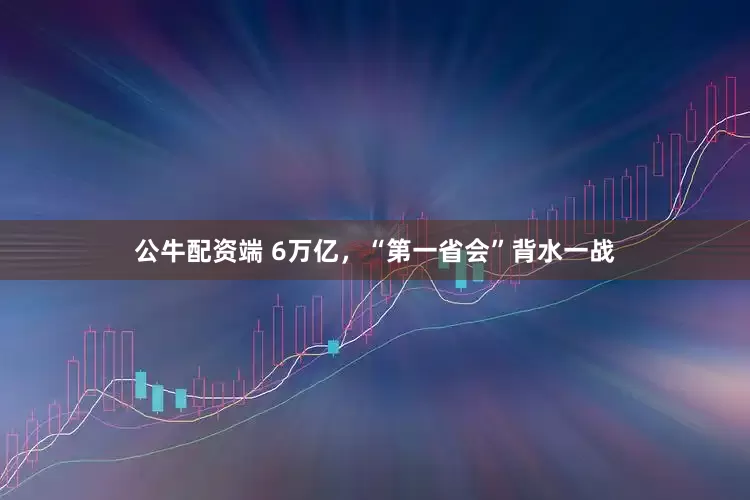 公牛配资端 6万亿，“第一省会”背水一战