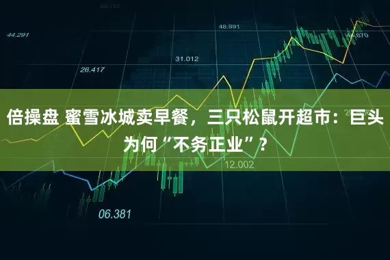 倍操盘 蜜雪冰城卖早餐,三只松鼠开超市:巨头为何“不务正业”?
