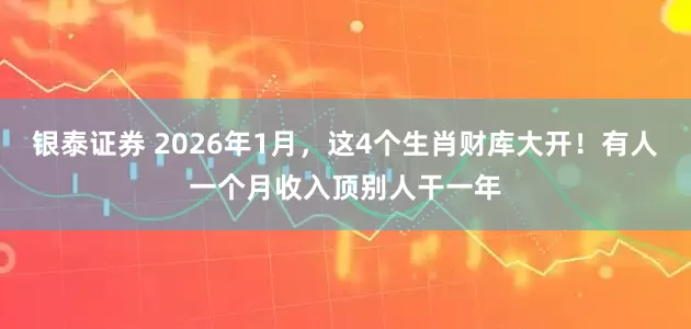 银泰证券 2026年1月，这4个生肖财库大开！有人一个月收入顶别人干一年