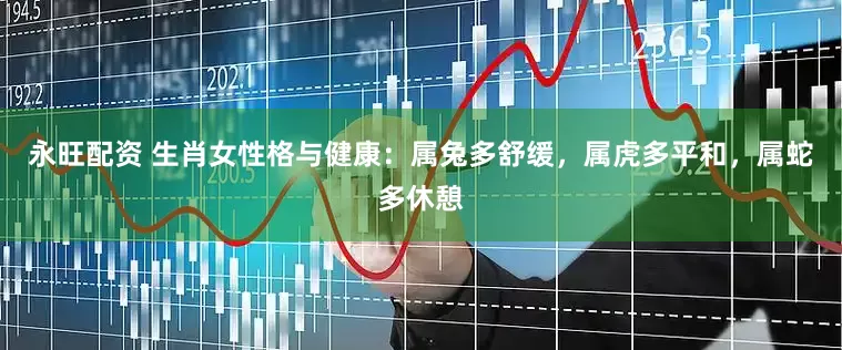 永旺配资 生肖女性格与健康：属兔多舒缓，属虎多平和，属蛇多休憩
