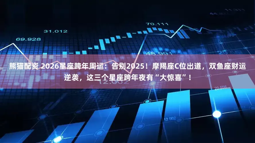 熊猫配资 2026星座跨年周运：告别2025！摩羯座C位出道，双鱼座财运逆袭，这三个星座跨年夜有“大惊喜”！