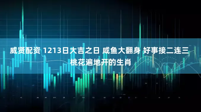 威贤配资 1213日大吉之日 咸鱼大翻身 好事接二连三 桃花遍地开的生肖