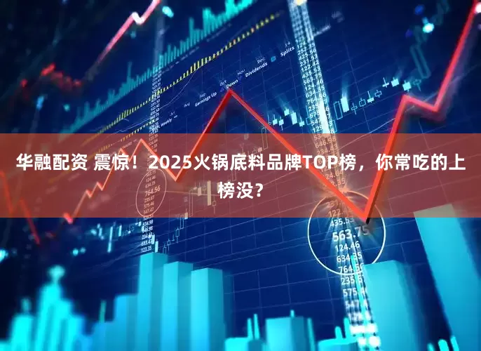华融配资 震惊！2025火锅底料品牌TOP榜，你常吃的上榜没？