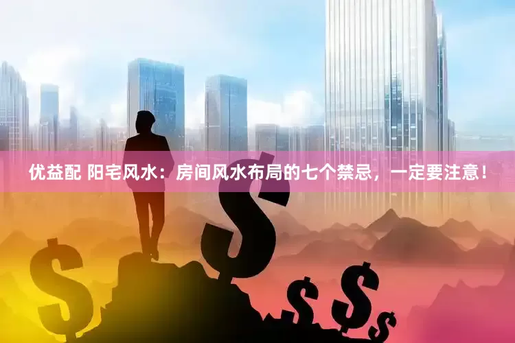 优益配 阳宅风水：房间风水布局的七个禁忌，一定要注意！