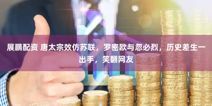 展鵬配资 唐太宗效仿苏联，罗密欧与忽必烈，历史差生一出手，笑翻网友