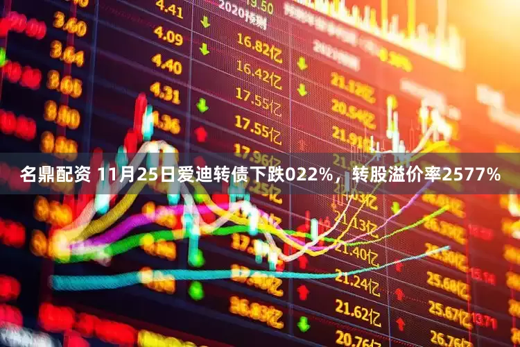 名鼎配资 11月25日爱迪转债下跌022%，转股溢价率2577%