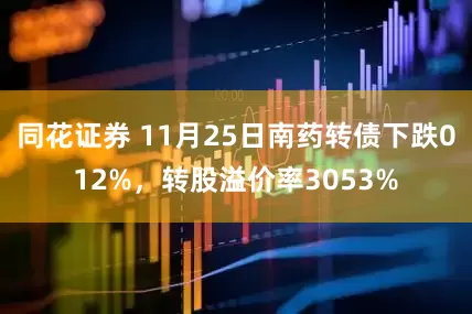 同花证券 11月25日南药转债下跌012%，转股溢价率3053%